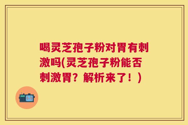 喝灵芝孢子粉对胃有刺激吗(灵芝孢子粉能否刺激胃?解析来了!) 喝灵芝孢子粉对胃有刺激吗(灵芝孢子粉能否刺激胃?解析来了!)