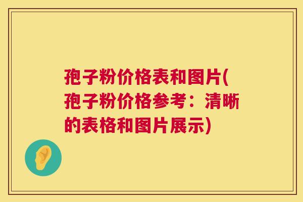 孢子粉价格表和图片(孢子粉价格参考:清晰的表格和图片展示) 孢子粉价格表和图片(孢子粉价格参考:清晰的表格和图片展示)