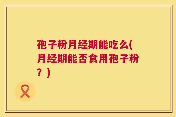 孢子粉期能吃么(期能否食用孢子粉?) 孢子粉期能吃么(期能否食用孢子粉?)