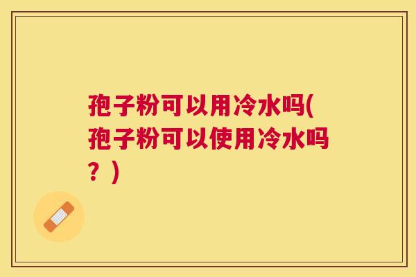 孢子粉可以用冷水吗(孢子粉可以使用冷水吗?) 孢子粉可以用冷水吗(孢子粉可以使用冷水吗?)