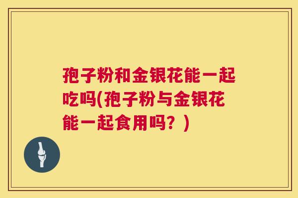 孢子粉和金银花能一起吃吗(孢子粉与金银花能一起食用吗?) 孢子粉和金银花能一起吃吗(孢子粉与金银花能一起食用吗?)