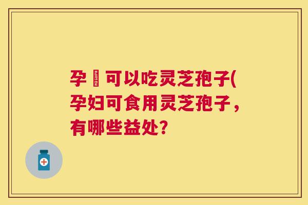 孕婦可以吃灵芝孢子(孕妇可食用灵芝孢子,有哪些益处? 孕婦可以吃灵芝孢子(孕妇可食用灵芝孢子,有哪些益处?