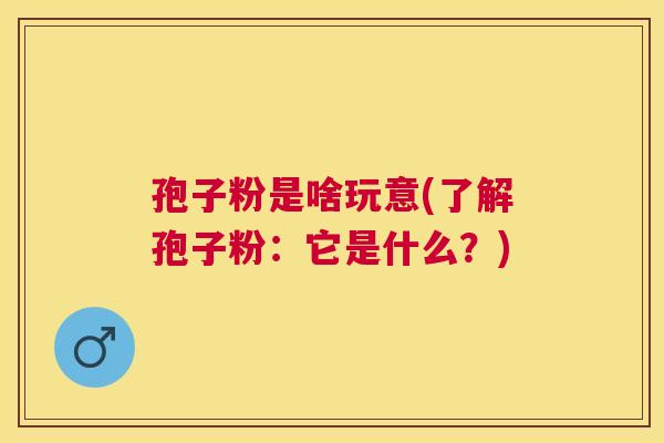 孢子粉是啥玩意(了解孢子粉：它是什么？)