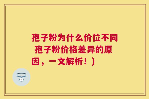 孢子粉为什么价位不同 孢子粉价格差异的原因，一文解析！)