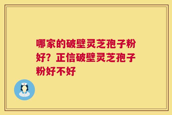 哪家的破壁灵芝孢子粉好？正信破壁灵芝孢子粉好不好