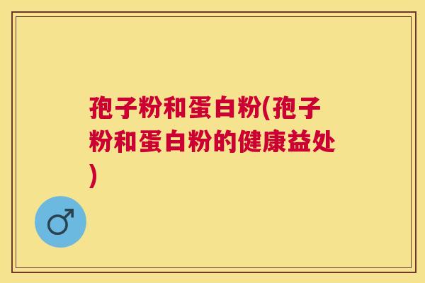 孢子粉和蛋白粉(孢子粉和蛋白粉的健康益处) 孢子粉和蛋白粉(孢子粉和蛋白粉的健康益处)