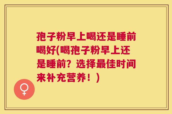 孢子粉早上喝还是睡前喝好(喝孢子粉早上还是睡前?选择佳时间来补充营养!) 孢子粉早上喝还是睡前喝好(喝孢子粉早上还是睡前?选择佳时间来补充营养!)
