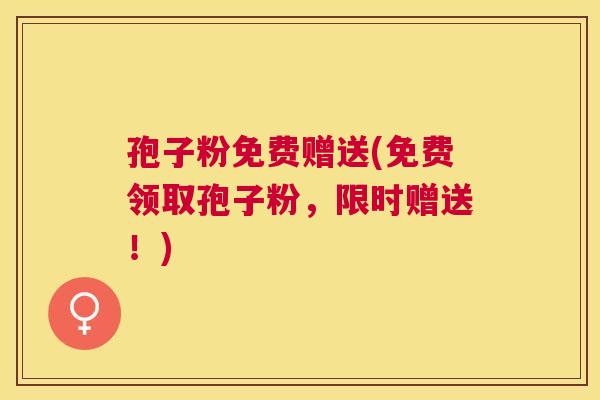 孢子粉免费赠送(免费领取孢子粉，限时赠送！)