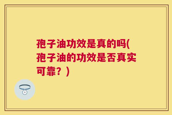孢子油功效是真的吗(孢子油的功效是否真实可靠?) 孢子油功效是真的吗(孢子油的功效是否真实可靠?)