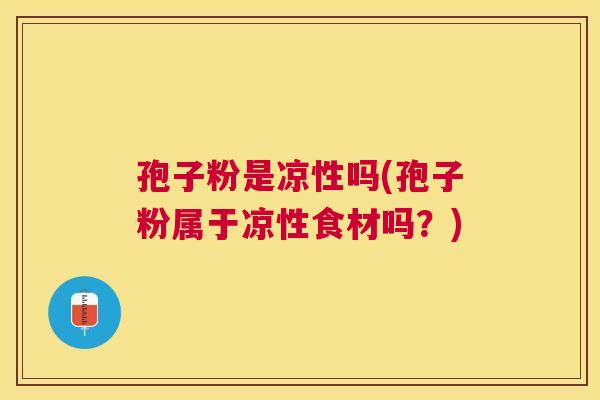 孢子粉是凉性吗(孢子粉属于凉性食材吗?) 孢子粉是凉性吗(孢子粉属于凉性食材吗?)