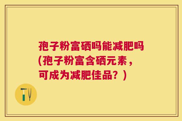 孢子粉富硒吗能吗(孢子粉富含硒元素，可成为佳品？)