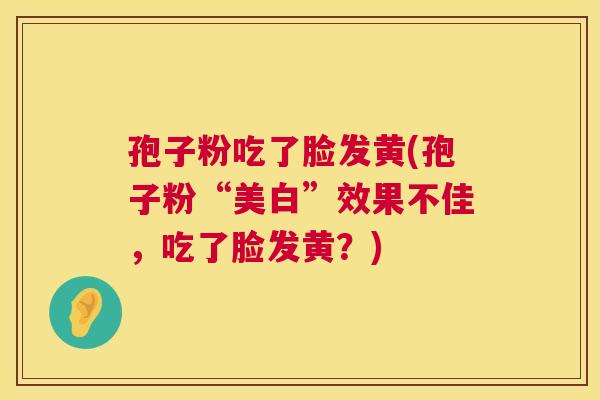 孢子粉吃了脸发黄(孢子粉“美白”效果不佳，吃了脸发黄？)