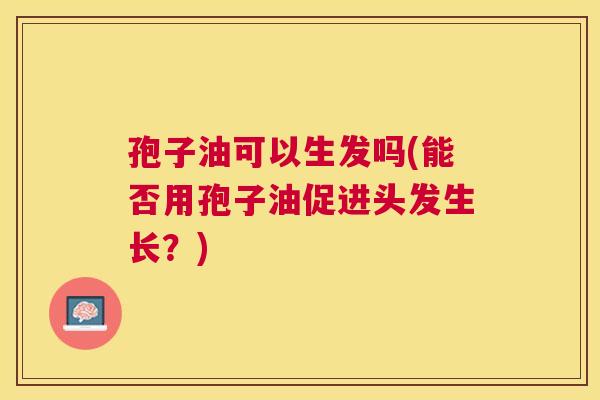 孢子油可以生发吗(能否用孢子油促进头发生长?) 孢子油可以生发吗(能否用孢子油促进头发生长?)