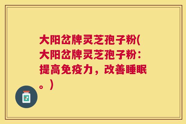 大阳岔牌灵芝孢子粉(大阳岔牌灵芝孢子粉:提高免疫力,改善。) 大阳岔牌灵芝孢子粉(大阳岔牌灵芝孢子粉:提高免疫力,改善。)