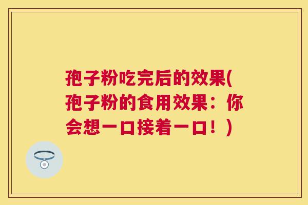 孢子粉吃完后的效果(孢子粉的食用效果:你会想一口接着一口!) 孢子粉吃完后的效果(孢子粉的食用效果:你会想一口接着一口!)