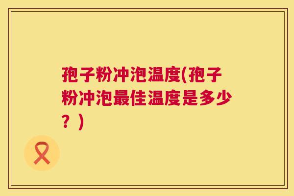孢子粉冲泡温度(孢子粉冲泡佳温度是多少?) 孢子粉冲泡温度(孢子粉冲泡佳温度是多少?)