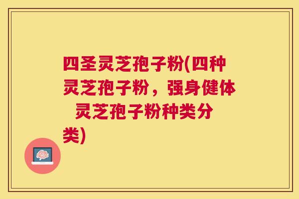 四圣灵芝孢子粉(四种灵芝孢子粉，强身健体  灵芝孢子粉种类分类)