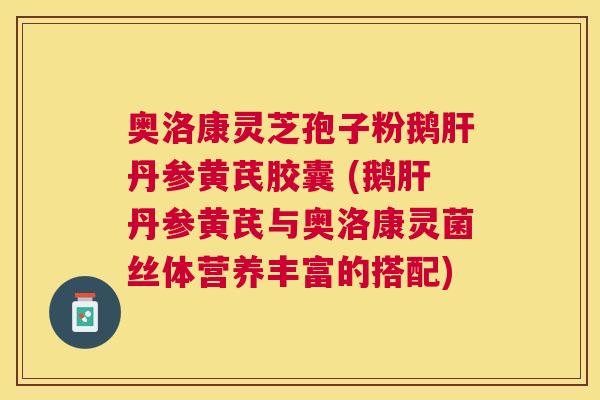 奥洛康灵芝孢子粉鹅丹参黄芪胶囊 (鹅丹参黄芪与奥洛康灵菌丝体营养丰富的搭配) 奥洛康灵芝孢子粉鹅丹参黄芪胶囊 (鹅丹参黄芪与奥洛康灵菌丝体营养丰富的搭配)