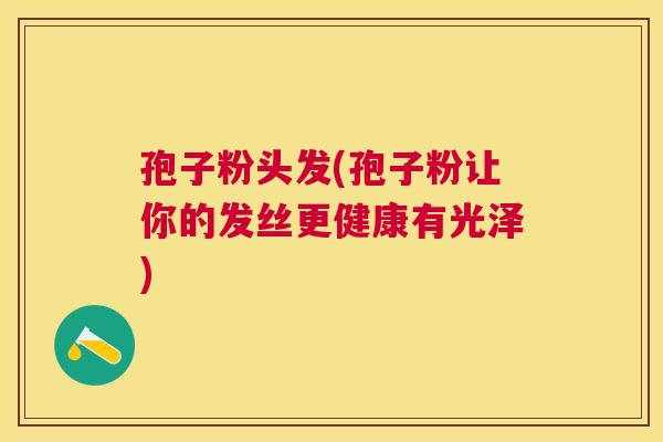 孢子粉头发(孢子粉让你的发丝更健康有光泽)