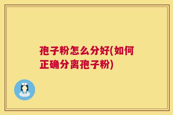 孢子粉怎么分好(如何正确分离孢子粉) 孢子粉怎么分好(如何正确分离孢子粉)