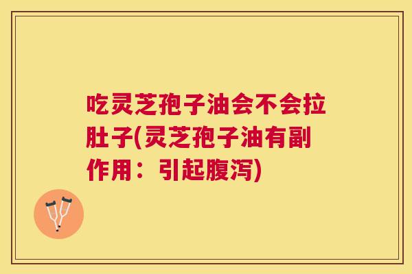 吃灵芝孢子油会不会拉肚子(灵芝孢子油有副作用:引起) 吃灵芝孢子油会不会拉肚子(灵芝孢子油有副作用:引起)