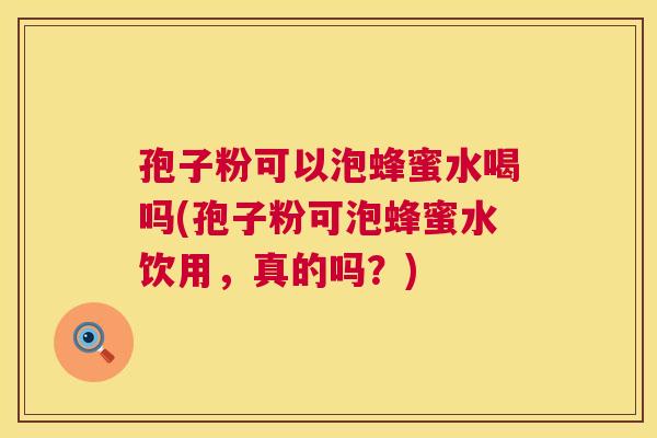 孢子粉可以泡蜂蜜水喝吗(孢子粉可泡蜂蜜水饮用,真的吗?) 孢子粉可以泡蜂蜜水喝吗(孢子粉可泡蜂蜜水饮用,真的吗?)