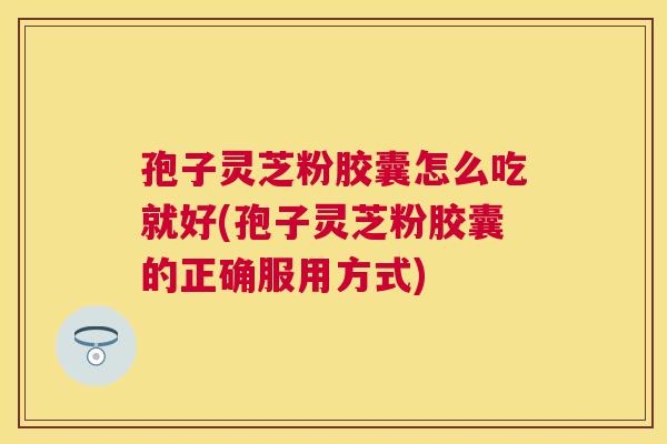 孢子灵芝粉胶囊怎么吃就好(孢子灵芝粉胶囊的正确服用方式) 孢子灵芝粉胶囊怎么吃就好(孢子灵芝粉胶囊的正确服用方式)