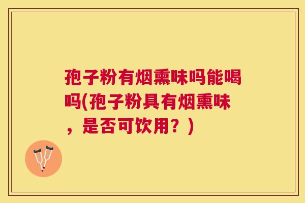 孢子粉有烟熏味吗能喝吗(孢子粉具有烟熏味,是否可饮用?) 孢子粉有烟熏味吗能喝吗(孢子粉具有烟熏味,是否可饮用?)