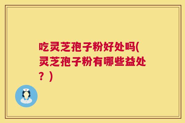 吃灵芝孢子粉好处吗(灵芝孢子粉有哪些益处?) 吃灵芝孢子粉好处吗(灵芝孢子粉有哪些益处?)