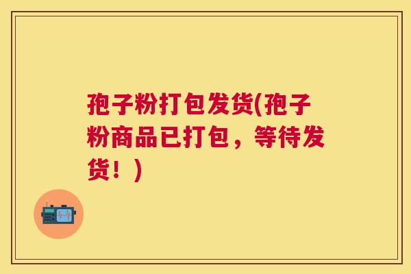 孢子粉打包发货(孢子粉商品已打包,等待发货!) 孢子粉打包发货(孢子粉商品已打包,等待发货!)