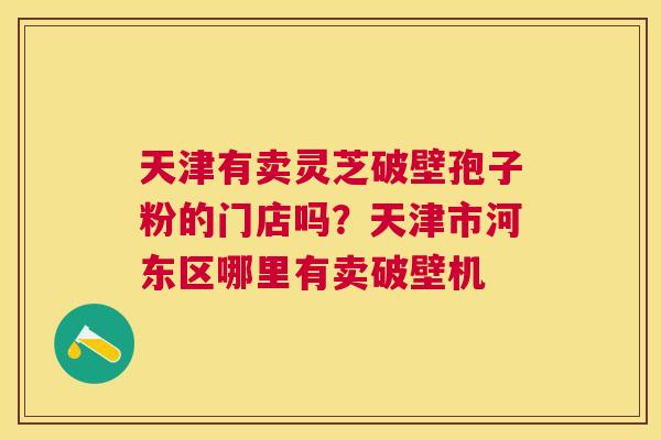 天津有卖灵芝破壁孢子粉的门店吗？天津市河东区哪里有卖破壁机