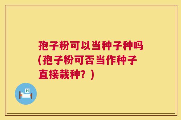 孢子粉可以当种子种吗(孢子粉可否当作种子直接栽种？)