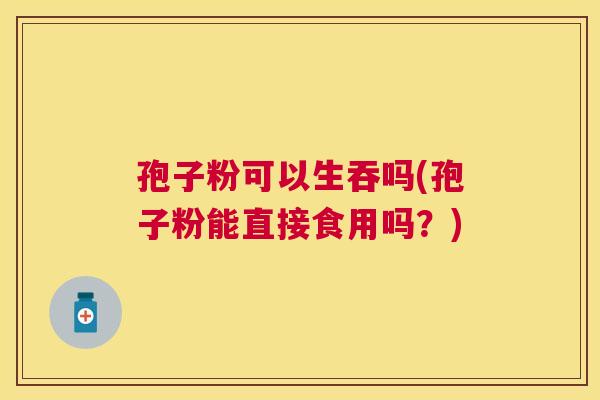 孢子粉可以生吞吗(孢子粉能直接食用吗？)