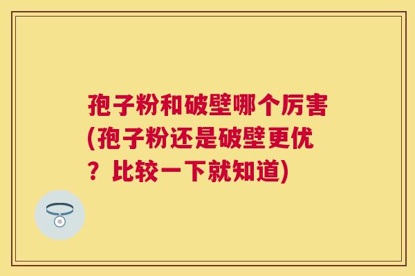 孢子粉和破壁哪个厉害(孢子粉还是破壁更优？比较一下就知道)