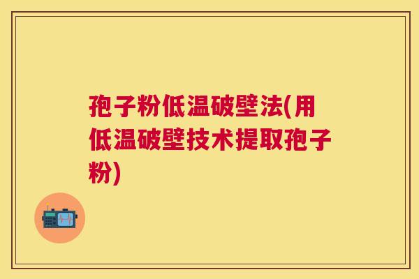 孢子粉低温破壁法(用低温破壁技术提取孢子粉) 孢子粉低温破壁法(用低温破壁技术提取孢子粉)