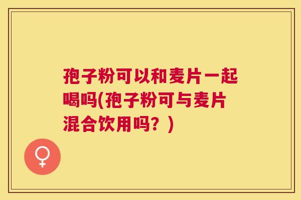 孢子粉可以和麦片一起喝吗(孢子粉可与麦片混合饮用吗？)