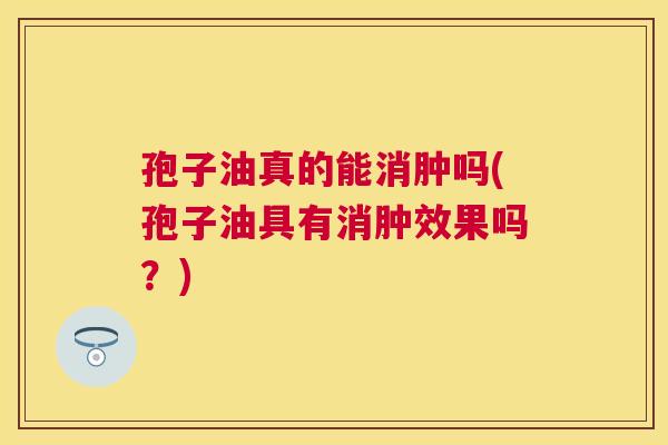 孢子油真的能消肿吗(孢子油具有消肿效果吗?) 孢子油真的能消肿吗(孢子油具有消肿效果吗?)