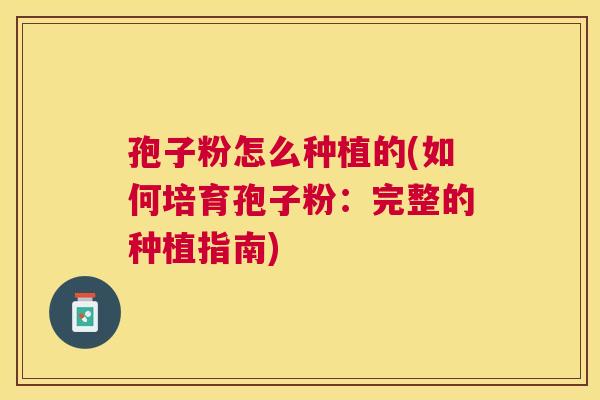 孢子粉怎么种植的(如何培育孢子粉:完整的种植指南) 孢子粉怎么种植的(如何培育孢子粉:完整的种植指南)