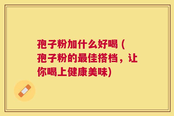 孢子粉加什么好喝 (孢子粉的佳搭档，让你喝上健康美味)