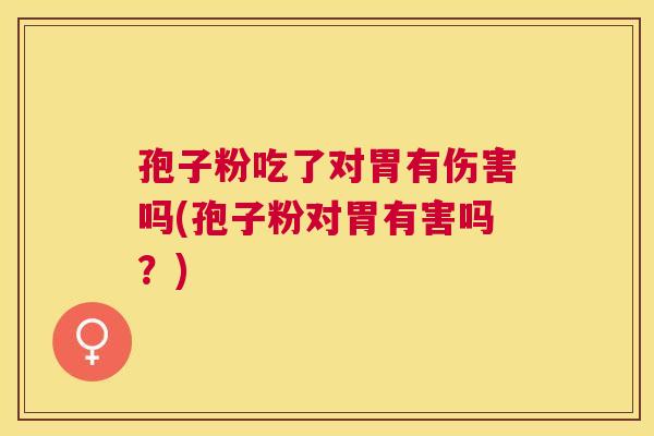 孢子粉吃了对胃有伤害吗(孢子粉对胃有害吗?) 孢子粉吃了对胃有伤害吗(孢子粉对胃有害吗?)