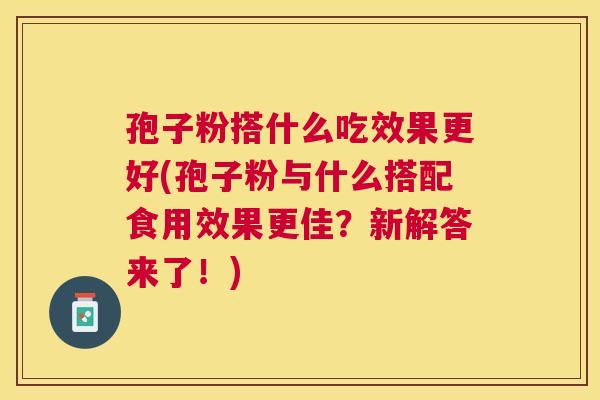 孢子粉搭什么吃效果更好(孢子粉与什么搭配食用效果更佳?新解答来了!) 孢子粉搭什么吃效果更好(孢子粉与什么搭配食用效果更佳?新解答来了!)