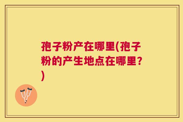 孢子粉产在哪里(孢子粉的产生地点在哪里？)