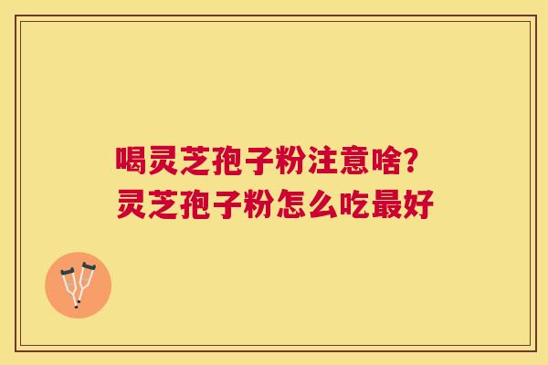 喝灵芝孢子粉注意啥？灵芝孢子粉怎么吃好