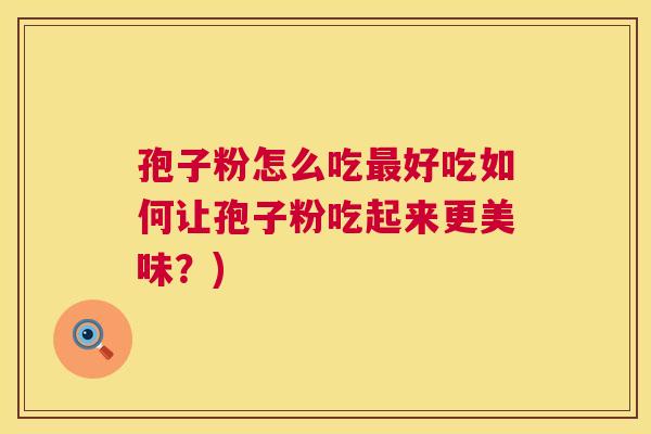 孢子粉怎么吃好吃如何让孢子粉吃起来更美味?) 孢子粉怎么吃好吃如何让孢子粉吃起来更美味?)