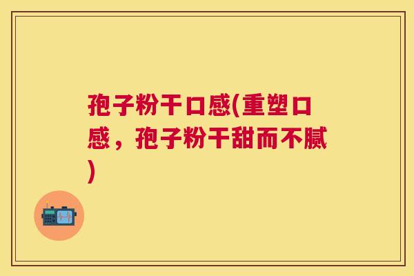 孢子粉干口感(重塑口感，孢子粉干甜而不腻)