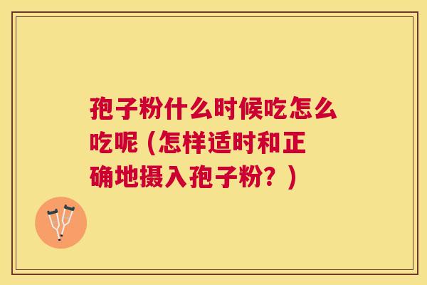 孢子粉什么时候吃怎么吃呢 (怎样适时和正确地摄入孢子粉？)
