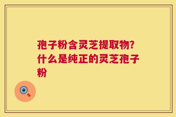 孢子粉含灵芝提取物？什么是纯正的灵芝孢子粉