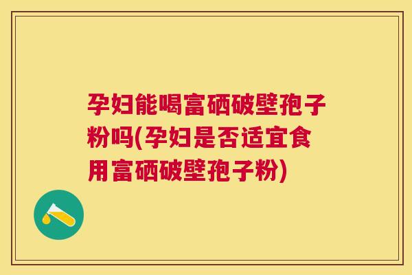 孕妇能喝富硒破壁孢子粉吗(孕妇是否适宜食用富硒破壁孢子粉)