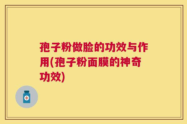 孢子粉做脸的功效与作用(孢子粉面膜的神奇功效) 孢子粉做脸的功效与作用(孢子粉面膜的神奇功效)