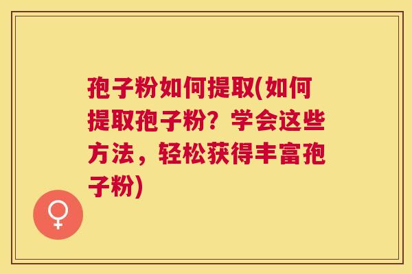孢子粉如何提取(如何提取孢子粉?学会这些方法,轻松获得丰富孢子粉) 孢子粉如何提取(如何提取孢子粉?学会这些方法,轻松获得丰富孢子粉)